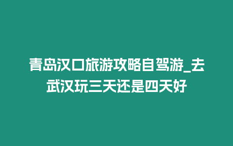 青島漢口旅游攻略自駕游_去武漢玩三天還是四天好