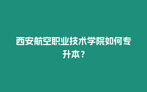 西安航空職業技術學院如何專升本？