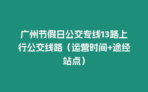 廣州節(jié)假日公交專線13路上行公交線路（運(yùn)營(yíng)時(shí)間+途經(jīng)站點(diǎn)）