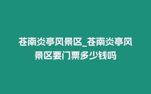 蒼南炎亭風景區_蒼南炎亭風景區要門票多少錢嗎