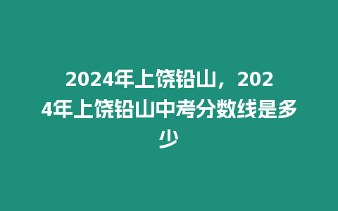 2024年上饒鉛山，2024年上饒鉛山中考分數線是多少