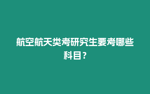 航空航天類考研究生要考哪些科目？