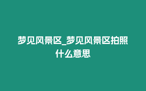 夢見風景區_夢見風景區拍照什么意思