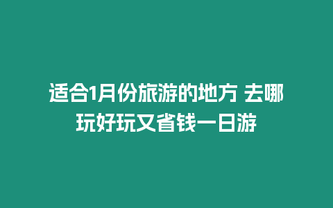 適合1月份旅游的地方 去哪玩好玩又省錢一日游