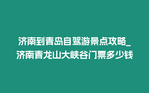 濟南到青島自駕游景點攻略_濟南青龍山大峽谷門票多少錢