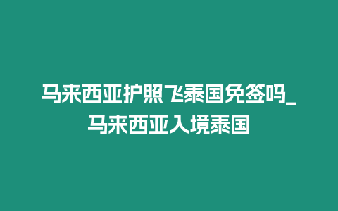 馬來(lái)西亞護(hù)照飛泰國(guó)免簽嗎_馬來(lái)西亞入境泰國(guó)