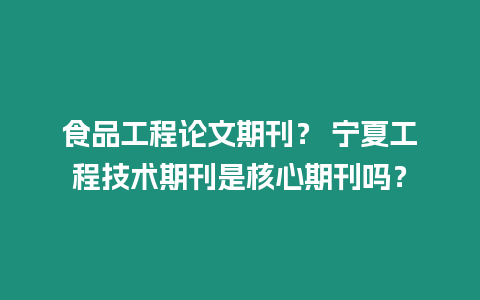 食品工程論文期刊？ 寧夏工程技術期刊是核心期刊嗎？