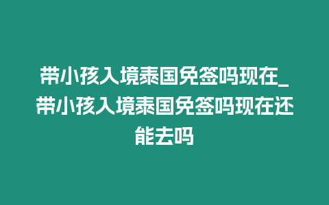 帶小孩入境泰國(guó)免簽嗎現(xiàn)在_帶小孩入境泰國(guó)免簽嗎現(xiàn)在還能去嗎