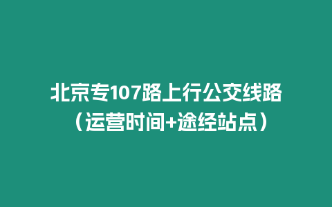 北京專107路上行公交線路（運營時間+途經(jīng)站點）