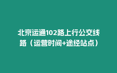 北京運通102路上行公交線路（運營時間+途經站點）