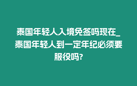 泰國年輕人入境免簽嗎現在_泰國年輕人到一定年紀必須要服役嗎?