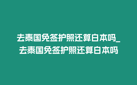 去泰國免簽護照還算白本嗎_去泰國免簽護照還算白本嗎