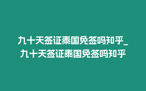 九十天簽證泰國免簽嗎知乎_九十天簽證泰國免簽嗎知乎