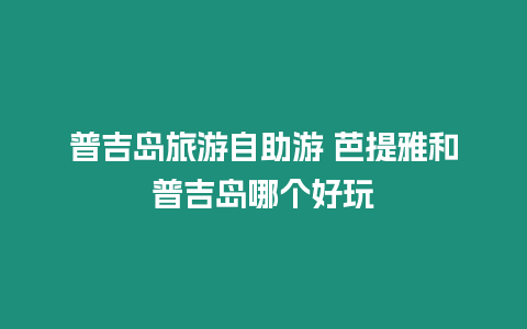 普吉島旅游自助游 芭提雅和普吉島哪個好玩