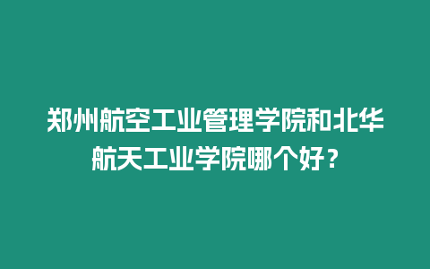 鄭州航空工業管理學院和北華航天工業學院哪個好？