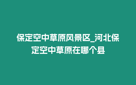 保定空中草原風景區_河北保定空中草原在哪個縣