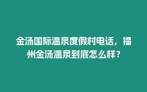 金湯國(guó)際溫泉度假村電話，福州金湯溫泉到底怎么樣？