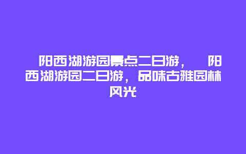 耒陽西湖游園景點二日游，耒陽西湖游園二日游，品味古雅園林風光