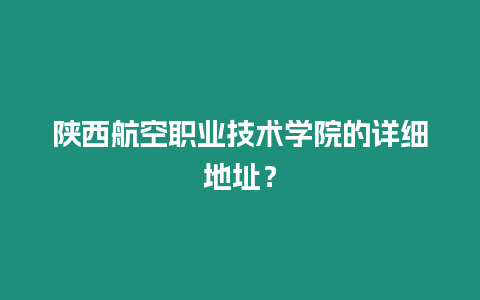 陜西航空職業(yè)技術(shù)學(xué)院的詳細地址？