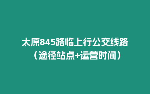 太原845路臨上行公交線路（途徑站點+運營時間）