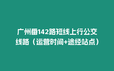 廣州番142路短線上行公交線路（運營時間+途經站點）