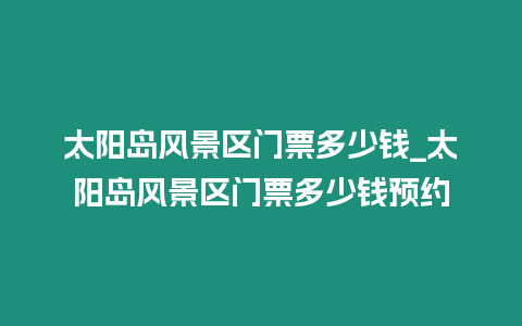 太陽島風(fēng)景區(qū)門票多少錢_太陽島風(fēng)景區(qū)門票多少錢預(yù)約