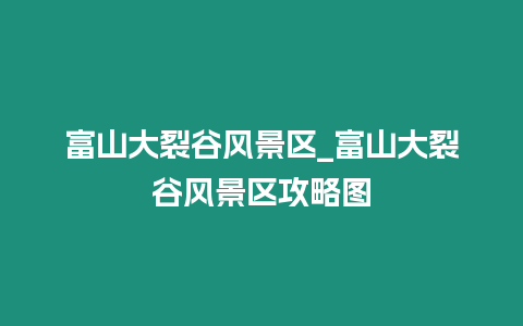 富山大裂谷風景區_富山大裂谷風景區攻略圖