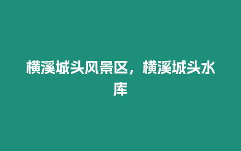 橫溪城頭風(fēng)景區(qū)，橫溪城頭水庫