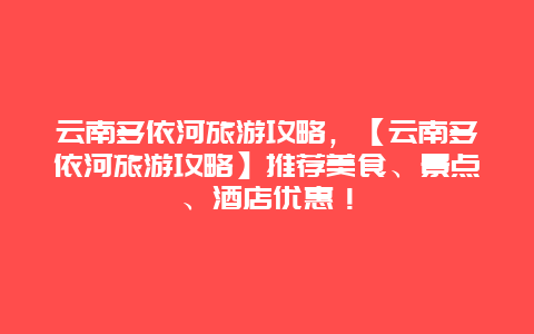 云南多依河旅游攻略，【云南多依河旅游攻略】推薦美食、景點、酒店優惠！