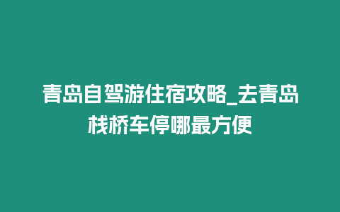 青島自駕游住宿攻略_去青島棧橋車(chē)停哪最方便