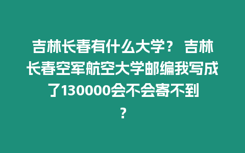 吉林長(zhǎng)春有什么大學(xué)？ 吉林長(zhǎng)春空軍航空大學(xué)郵編我寫成了130000會(huì)不會(huì)寄不到？