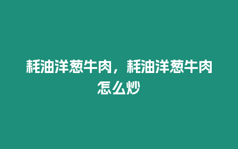 耗油洋蔥牛肉，耗油洋蔥牛肉怎么炒