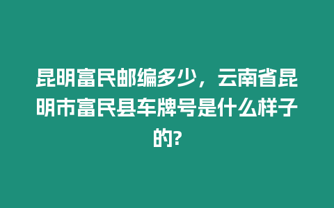 昆明富民郵編多少，云南省昆明市富民縣車牌號是什么樣子的?