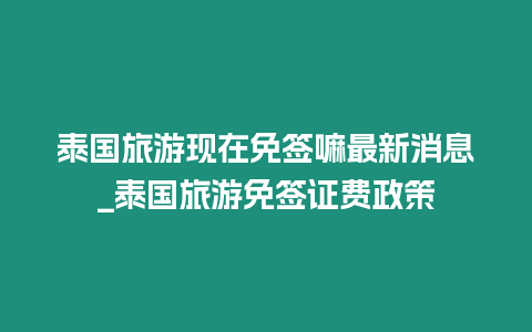 泰國旅游現在免簽嘛最新消息_泰國旅游免簽證費政策