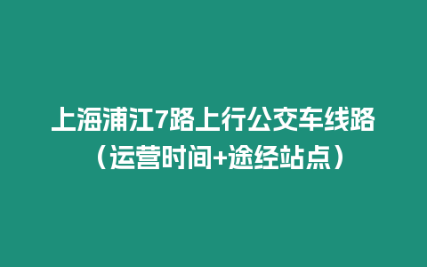 上海浦江7路上行公交車線路（運營時間+途經站點）