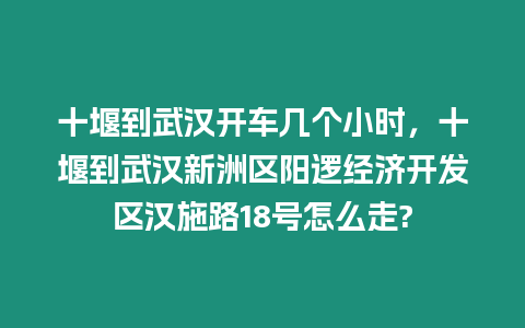 十堰到武漢開車幾個小時，十堰到武漢新洲區陽邏經濟開發區漢施路18號怎么走?