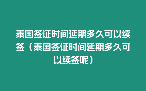 泰國簽證時間延期多久可以續簽（泰國簽證時間延期多久可以續簽呢）