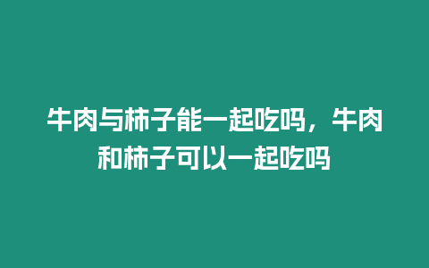 牛肉與柿子能一起吃嗎，牛肉和柿子可以一起吃嗎