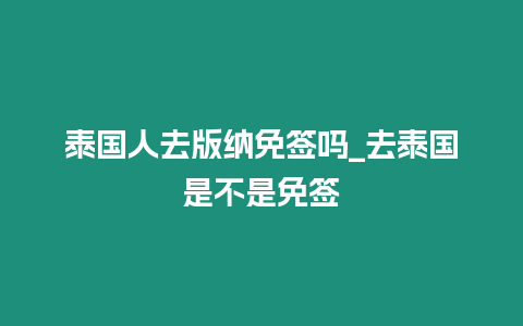 泰國人去版納免簽嗎_去泰國是不是免簽