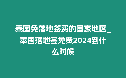 泰國免落地簽費的國家地區_泰國落地簽免費2024到什么時候