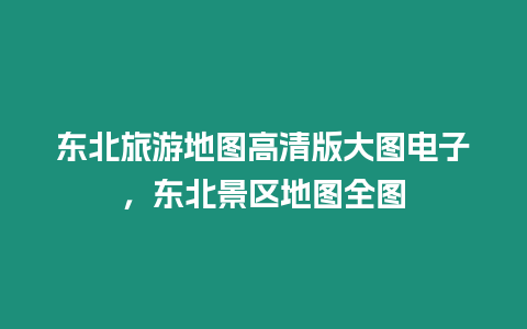 東北旅游地圖高清版大圖電子，東北景區地圖全圖