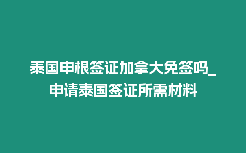 泰國(guó)申根簽證加拿大免簽嗎_申請(qǐng)?zhí)﹪?guó)簽證所需材料