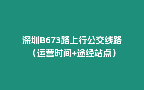 深圳B673路上行公交線路（運營時間+途經站點）