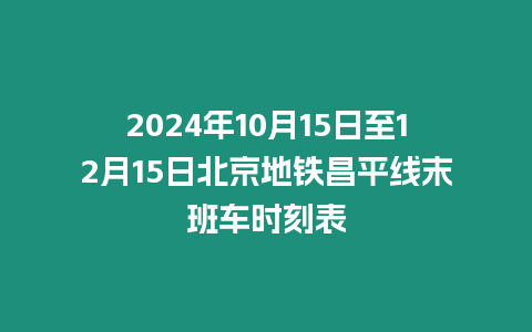 2024年10月15日至12月15日北京地鐵昌平線末班車時(shí)刻表