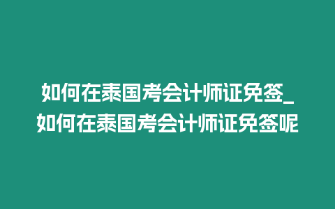 如何在泰國考會計師證免簽_如何在泰國考會計師證免簽呢