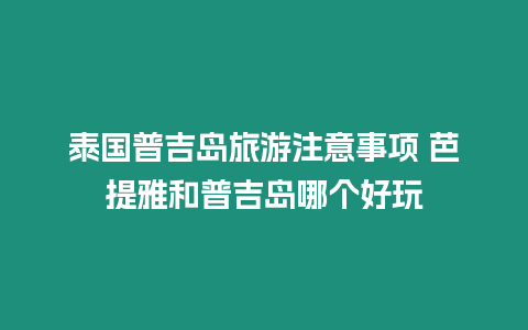 泰國普吉島旅游注意事項 芭提雅和普吉島哪個好玩