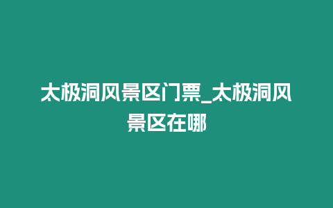 太極洞風(fēng)景區(qū)門票_太極洞風(fēng)景區(qū)在哪