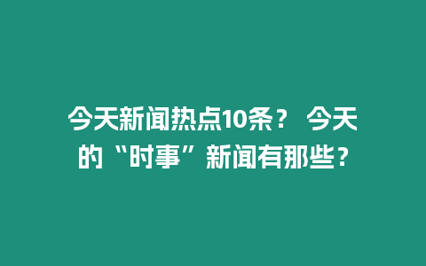 今天新聞熱點10條？ 今天的“時事”新聞有那些？