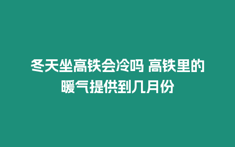 冬天坐高鐵會冷嗎 高鐵里的暖氣提供到幾月份