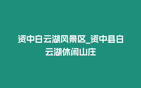 資中白云湖風(fēng)景區(qū)_資中縣白云湖休閑山莊